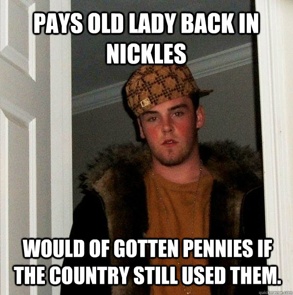 Pays old lady back in nickles  would of gotten pennies if the country still used them.  Scumbag Steve