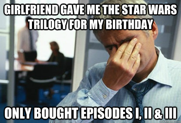 girlfriend gave me the star wars trilogy for my birthday only bought episodes I, II & III  Male First World Problems