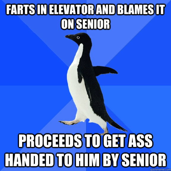 Farts in elevator and blames it on senior Proceeds to get ass handed to him by senior  Socially Awkward Penguin