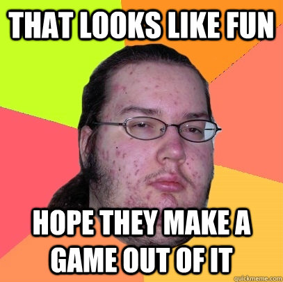 that looks like fun hope they make a game out of it  Butthurt Dweller