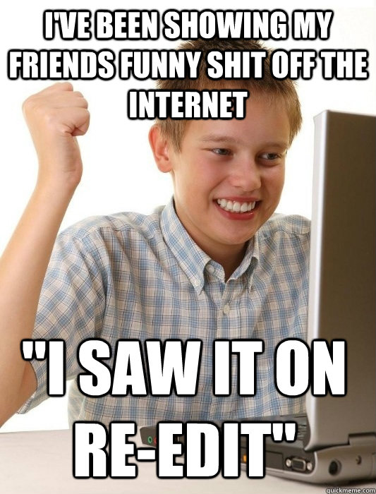 I've been showing my friends funny shit off the internet 