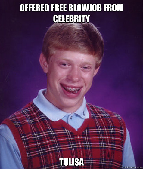 Offered free blowjob from celebrity Tulisa - Offered free blowjob from celebrity Tulisa  Bad Luck Brian