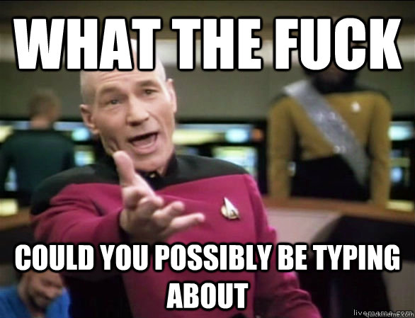 What the fuck could you possibly be typing about  Annoyed Picard HD