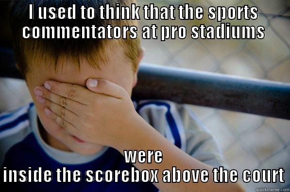 I USED TO THINK THAT THE SPORTS COMMENTATORS AT PRO STADIUMS WERE INSIDE THE SCOREBOX ABOVE THE COURT Confession kid