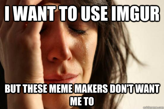 I want to use IMGUR but these meme makers don't want me to  First World Problems