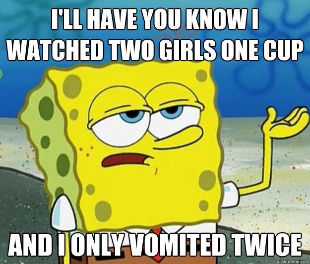 I'll have you know I watched two girls one cup And I only vomited twice  Tough Spongebob