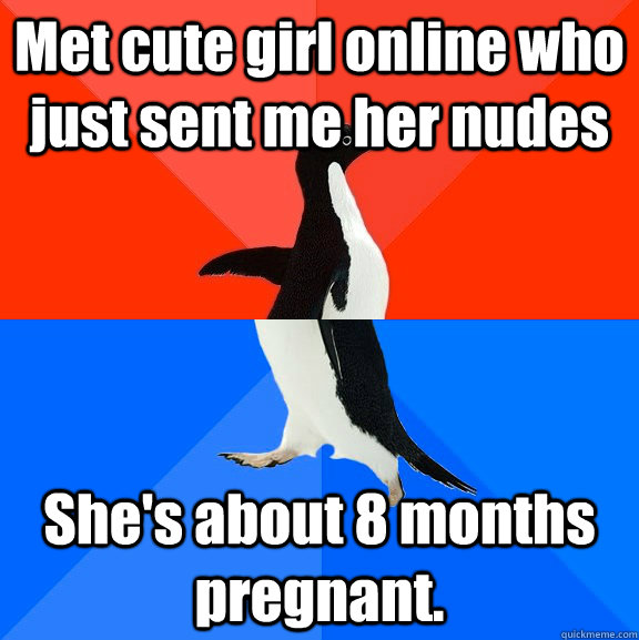 Met cute girl online who just sent me her nudes She's about 8 months pregnant.  Socially Awesome Awkward Penguin