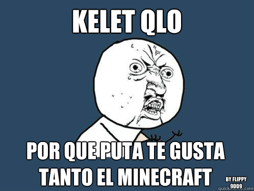 Kelet qlo por que puta te gusta tanto el minecraft by Flippy 9009  Y U No