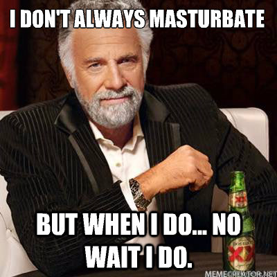 I don't always masturbate BUT WHEN I DO... NO WAIT I DO.  