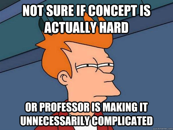 not sure if concept is actually hard or professor is making it unnecessarily complicated  Futurama Fry