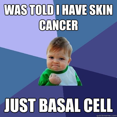 was told i have skin cancer just basal cell  Success Kid