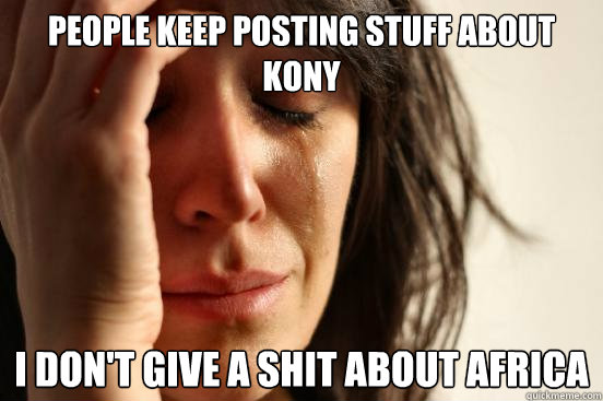 People keep posting stuff about Kony i don't give a shit about africa  First World Problems
