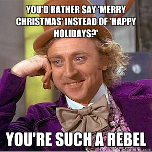 You'd rather say 'Merry Christmas' instead of 'Happy Holidays?'  you're such a rebel  Creepy Wonka