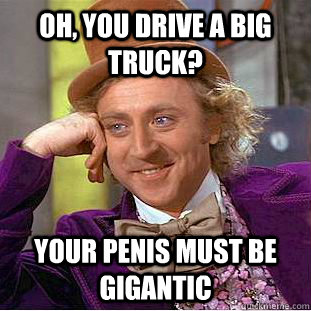 Oh, you drive a big truck? Your penis must be gigantic  Creepy Wonka