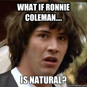 What if ronnie coleman.... is natural?  