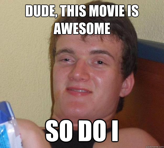 Dude, this movie is awesome so do I  10 Guy