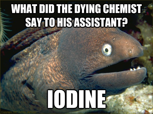 What did the dying chemist say to his assistant? Iodine - What did the dying chemist say to his assistant? Iodine  Bad Joke Eel