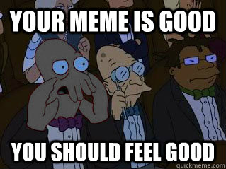Your meme is good You should feel good  