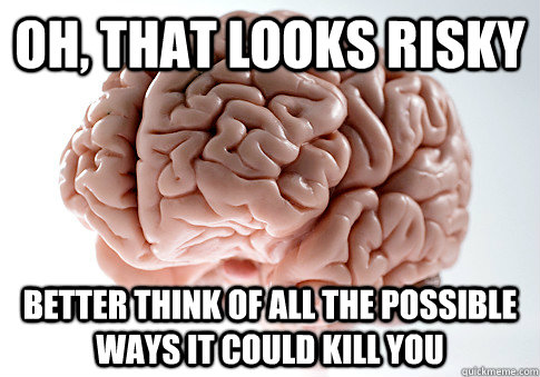 Oh, that looks Risky Better think of all the possible ways it could kill you  Scumbag Brain