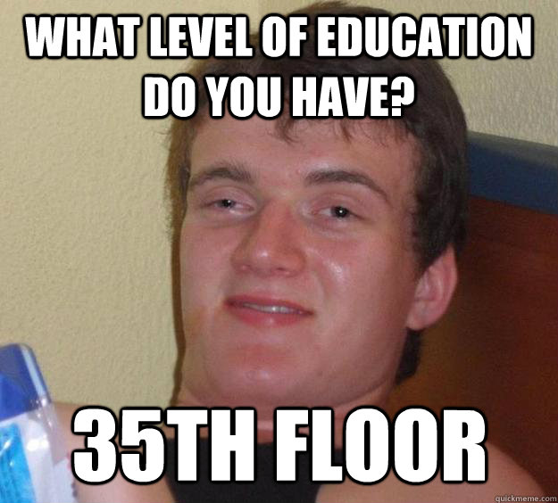 What level of education do you have? 35th floor  10 Guy