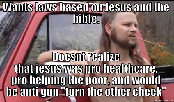 WANTS LAWS BASED ON JESUS AND THE BIBLE. DOESNT REALIZE THAT JESUS WAS PRO HEALTHCARE, PRO HELPING THE POOR, AND WOULD BE ANTI GUN 