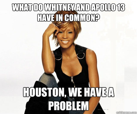 What do whitney and apollo 13 have in common? houston, we have a problem - What do whitney and apollo 13 have in common? houston, we have a problem  Scumbag Whitney Houston