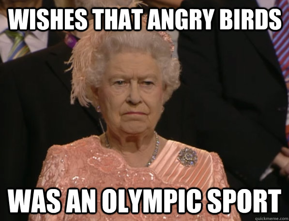 WISHES THAT ANGRY BIRDS WAS AN OLYMPIC SPORT  Annoyed Queen