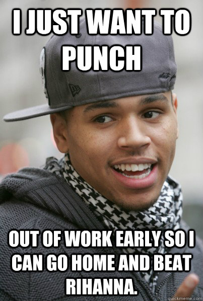 I just want to punch out of work early so i can go home and beat rihanna.  Scumbag Chris Brown