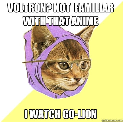 Voltron? Not  familiar with that anime I watch Go-Lion  Hipster Kitty