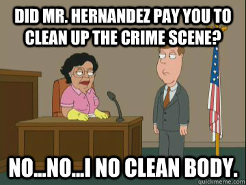 Did Mr. Hernandez pay you to clean up the crime scene? No...No...I NO CLEAN BODY.  Family Guy Consuela