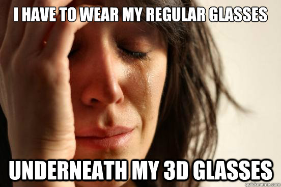 I have to wear my regular glasses Underneath my 3d glasses  First World Problems