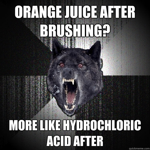 ORANGE JUICE AFTER BRUSHING? MORE LIKE HYDROCHLORIC ACID AFTER
  Insanity Wolf