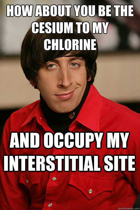 How about you be the cesium to my chlorine And occupy my interstitial site - How about you be the cesium to my chlorine And occupy my interstitial site  Pickup Line Scientist