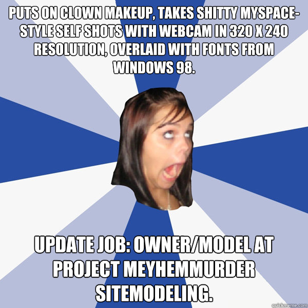 Puts on clown makeup, takes shitty myspace-style self shots with webcam in 320 x 240 resolution, overlaid with fonts from windows 98. update job: owner/model at  project meyhemmurder sitemodeling.  Annoying Facebook Girl