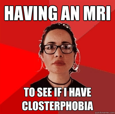 having an MRI to see if I have closterphobia  Liberal Douche Garofalo