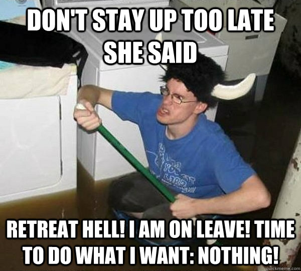 don't stay up too late she said retreat hell! I am on leave! time to do what I want: nothing!  They said