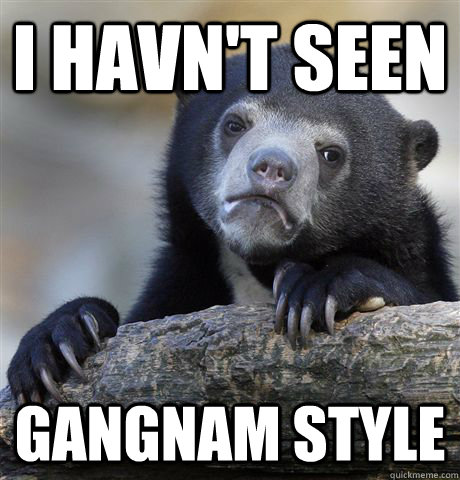 I havn't seen gangnam style  Confession Bear