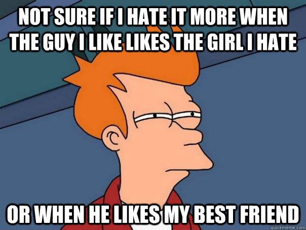Not sure if I hate it more when the guy I like likes the girl I hate Or when he likes my best friend  Futurama Fry
