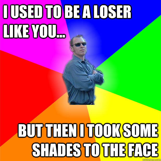I used to be a loser like you... but then I took some shades to the face - I used to be a loser like you... but then I took some shades to the face  Misc