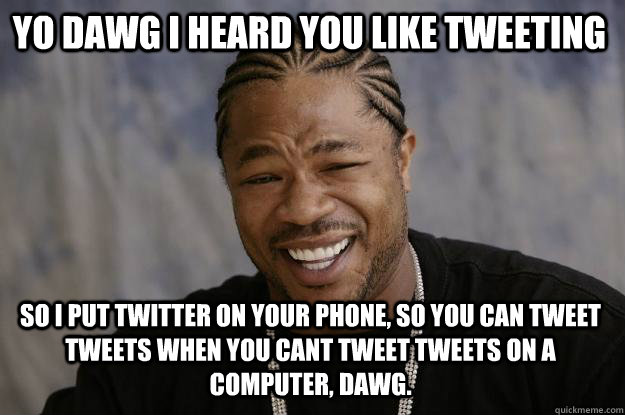 YO DAWG I HEARd you like tweeting So i put twitter on your phone, so you can tweet tweets when you cant tweet tweets on a computer, dawg.  Xzibit meme