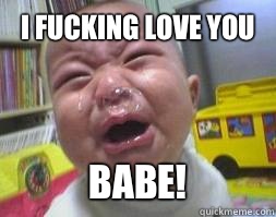 I FUCKING LOVE YOU BABE!  Ugly Crying Baby