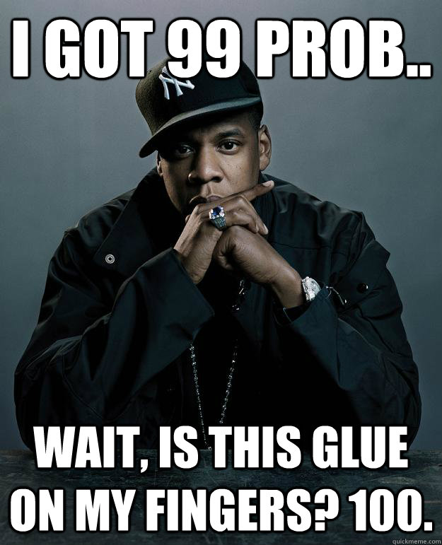 i got 99 prob.. wait, is this glue on my fingers? 100.  Jay Z Problems