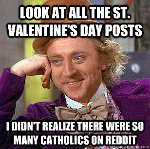 Look at all the St. Valentine's day posts I didn't realize there were so many catholics on reddit  Condescending Wonka