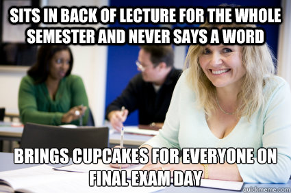 Sits in back of lecture for the whole semester and never says a word Brings cupcakes for everyone on final exam day
  Middle-aged nontraditional college student