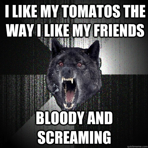 I like my tomatos the way I like my friends BLOODY AND SCREAMING  Insanity Wolf