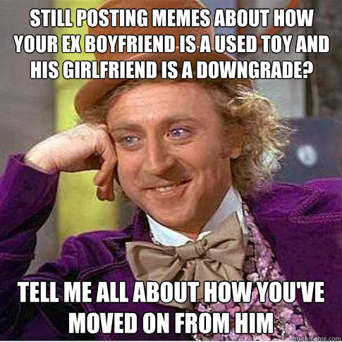 Still posting memes about how your ex boyfriend is a used toy and his girlfriend is a downgrade? Tell me all about how you've moved on from him  Condescending Willy Wonka