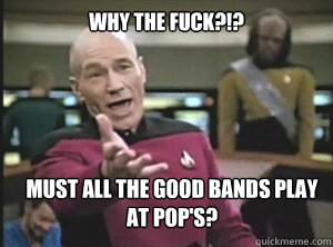 why the fuck?!? Must All The Good Bands Play At Pop's?  Annoyed Picard