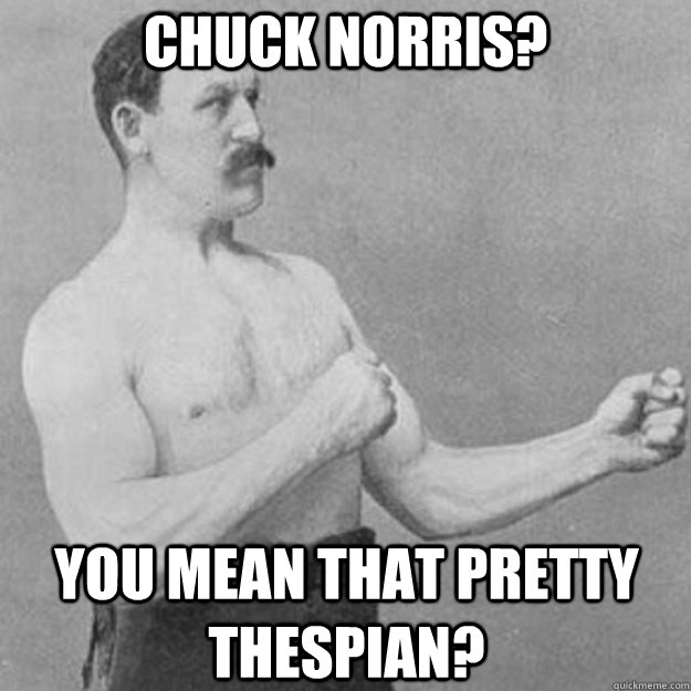 CHUCK NORRIS? YOU MEAN THAT PRETTY THESPIAN?  overly manly man