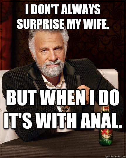 I don't always surprise my wife.  but when I do it's with anal.   The Most Interesting Man In The World