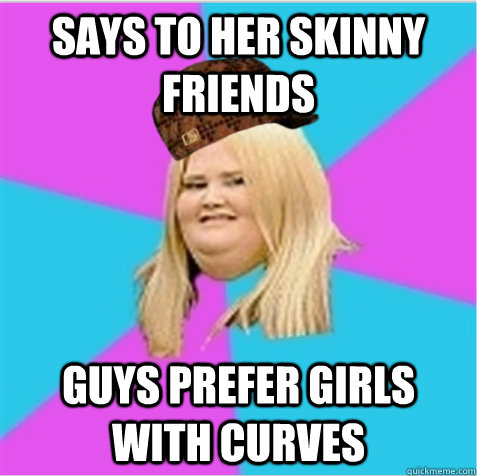 says to her skinny friends Guys prefer girls with curves  scumbag fat girl